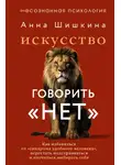 Анна Шишкина - Искусство говорить «НЕТ». Как избавиться от синдрома «удобного человека», перестать подстраиваться и научиться выбирать себя
