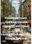 Яков Пикин - Невероятные приключения повара, который стал тележурналистом. Книга Третья