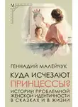 Геннадий Малейчук - Куда исчезают Принцессы? Истории проблемной женской идентичности в сказках и в жизни