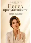 Лилия Роуз - Пепел продуктивности:как вернуть себе жизнь в эпоху чужих амбиций