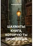 Владимир Малянкин - ШАХМАТЫ: КНИГА, КОТОРУЮ ТЫ ПРОЖИВЁШЬ