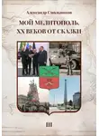 Александр Смольников - Мой Мелитополь XX веков от сказки Возвращение к истокам. Книга третья