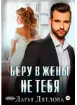 Дарья Дятлова - Беру в жёны не тебя