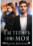 Дарья Дятлова - Ты теперь не моя