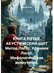 Сергей Лола - КНИГА ПЯТАЯ. АКУСТИЧЕСКИЙ ЩИТ Метод Логос. Хроники Логос. Мифологическая антиутопия.