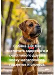 Анна Шевцова - Собака 2.0: Как воспитать здорового и счастливого друга в эпоху мегаполисов, гаджетов и стресса.