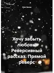 Олег Белов - Хочу забыть любовь. Реверсивный рассказ. Прямой реверс