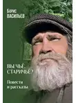 Борис Васильев - Вы чьё, старичьё? Повести и Рассказы