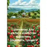 Постер книги Шиповник для малого хозяйства: вырастить, сохранить, продать