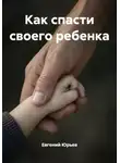 Евгений Юрьев - Как спасти своего ребенка