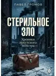 Павел Громов - Стерильное зло: Хроники иркутского монстра