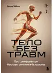 Генри Эбботт - Тело без травм. Как тренироваться быстрее, сильнее и безопаснее