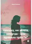 Мария Романова - Никому, ни за что, никогда - или правило трёх "н"