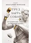 игумен Нектарий Морозов - Труд быть собой. Практические уроки осознанной жизни