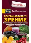 Юрій Константинов - Восстанавливаем зрение. Правильное питание, лечение солнцем, медитация, рефлексотерапия, народная медицина, действенные упражнения