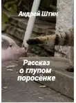 Андрей Штин - Рассказ о глупом поросёнке