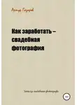 Артур Газаров - Как заработать – свадебная фотография. Записки свадебного фотографа