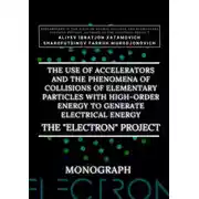 Постер книги The use of accelerators and the phenomena of collisions of elementary particles with high-order energy to generate electrical energy. The «Electron» Project. Monograph