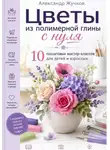 Александр Жучков - Цветы из полимерной глины с нуля. 10 пошаговых мастер-классов для детей и взрослых