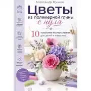 Постер книги Цветы из полимерной глины с нуля. 10 пошаговых мастер-классов для детей и взрослых
