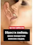 Артём Субботин - Обрести любовь: уроки покорителя женских сердец
