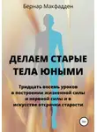 Бернар Макфадден - Делаем старые тела юными. Тридцать восемь уроков в построении жизненной силы и нервной силы и в искусстве отсрочки старости