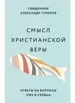 священник Александр Гумеров - Смысл христианской веры. Ответы на вопросы ума и сердца