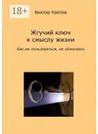Виктор Кротов - Жгучий ключ к смыслу жизни. Как им пользоваться, не обжигаясь