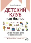 Софья Тимофеева - Детский клуб как бизнес. Откройте свое дело и зарабатывайте