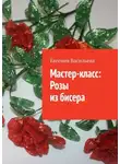 Евгения Васильева - Мастер-класс: розы из бисера