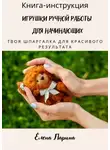 Елена Ларина - Книга-инструкция «Игрушки ручной работы для начинающих». Твоя шпаргалка для красивого результата