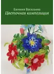 Евгения Васильева - Цветочная композиция