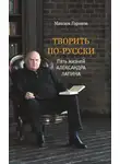 Максим Горохов - Творить по-русски. Пять жизней Александра Лапина