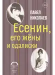 Павел Николаев - Есенин, его жёны и одалиски