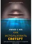 Chat GPT 4 - Умнее с ИИ: Как использовать ChatGPT для достижения успеха и создания богатства
