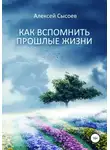 Алексей Сысоев - Как вспомнить прошлые жизни