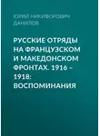 Юрий Данилов - Русские отряды на Французском и Македонском фронтах. 1916–1918. Воспоминания