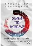 Александр Иваницкий - Живи по Новому! Практическое Руководство Осознанной Жизни