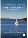 Роман Шкловский - Как снимать видео в одиночку в путешествиях и не только. Быстрый старт. Самоучитель для начинающих