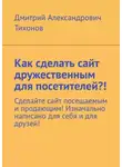 Дмитрий Тихонов - Как сделать сайт дружественным для посетителей?! Сделайте сайт посещаемым и продающим! Изначально написано для себя и для друзей!