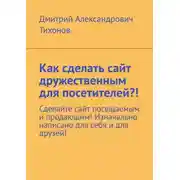 Постер книги Как сделать сайт дружественным для посетителей?! Сделайте сайт посещаемым и продающим! Изначально написано для себя и для друзей!