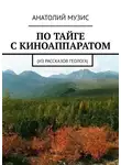 Анатолий Музис - По тайге с киноаппаратом. Из рассказов геолога