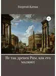 Георгий Катюк - Не так древен Рим, как его малюют