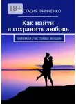 Анастасия Финченко - Как найти и сохранить любовь. Лайфхаки счастливых женщин