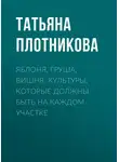 Татьяна Плотникова - Яблоня, груша, вишня. Культуры, которые должны быть на каждом участке