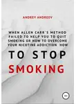 Андрей Андреев - When Allen Carr’s method failed to help you to quit smoking or how to overcome Your nicotine addiction, how to stop smoking