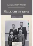 Наталья Молчанова - Мы жили не таясь. Воспоминания