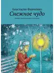 Анастасия Финченко - Снежное чудо. Зимняя энциклопедия со сказками