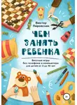 Виктор Пировских - Чем занять ребенка: Веселые игры без телефона и компьютера для детей от 4 до 10 лет
