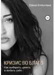 Елена Копытина - Кризис во благо: как выбирать, ценить и любить себя